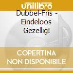 Dubbel-Fris - Eindeloos Gezellig! cd