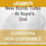 New Bomb Turks - At Rope's End cd musicale di NEW BOMB TURKS