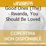 Good Ones (The) - Rwanda, You Should Be Loved cd musicale