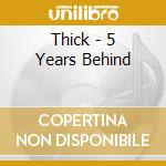 Thick - 5 Years Behind cd