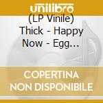 (LP Vinile) Thick - Happy Now - Egg Vinyl vinile