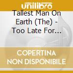 Tallest Man On Earth (The) - Too Late For Edelweiss cd musicale