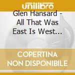 Glen Hansard - All That Was East Is West Of cd