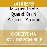 Jacques Brel - Quand On N A Que L'Amour cd musicale di Jacques Brel