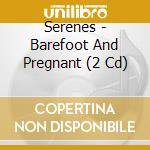 Serenes - Barefoot And Pregnant (2 Cd) cd