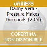 Danny Vera - Pressure Makes Diamonds (2 Cd) cd musicale di Danny Vera