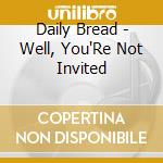 Daily Bread - Well, You'Re Not Invited cd musicale di Daily Bread