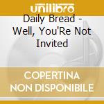 Daily Bread - Well, You'Re Not Invited