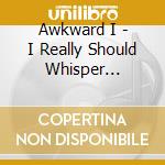 Awkward I - I Really Should Whisper (Lp+Cd) cd musicale di Awkward I