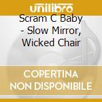 Scram C Baby - Slow Mirror, Wicked Chair cd
