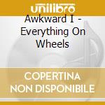 Awkward I - Everything On Wheels cd musicale di Awkward I