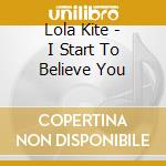 Lola Kite - I Start To Believe You cd musicale di Lola Kite