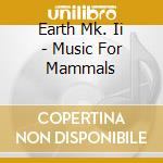 Earth Mk. Ii - Music For Mammals cd musicale di Earth Mk. Ii