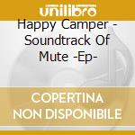 Happy Camper - Soundtrack Of Mute -Ep- cd musicale di Happy Camper