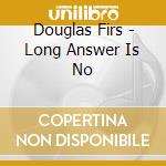 Douglas Firs - Long Answer Is No cd musicale di Douglas Firs
