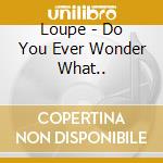 Loupe - Do You Ever Wonder What.. cd