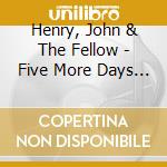 Henry, John & The Fellow - Five More Days And A.. cd