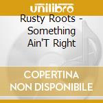 Rusty Roots - Something Ain'T Right cd musicale di Rusty Roots