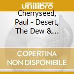 Cherryseed, Paul - Desert, The Dew & The.. cd musicale di Cherryseed, Paul