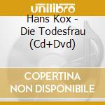 Hans Kox - Die Todesfrau (Cd+Dvd) cd musicale di Kox, Hans