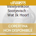Viswijvenkoor Sootjevisch - Wat Ik Hoor! cd