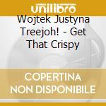 Wojtek Justyna Treejoh! - Get That Crispy cd