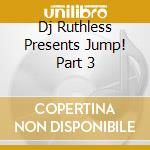 Dj Ruthless Presents Jump! Part 3 cd musicale di Terminal Video