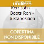 Kerr John - Boots Ron - Juxtaposition cd musicale di Kerr John