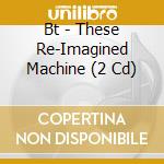 Bt - These Re-Imagined Machine (2 Cd) cd