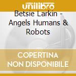 Betsie Larkin - Angels Humans & Robots