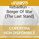 Rebaelliun - Bringer Of War (The Last Stand) cd musicale di Rebaelliun