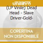 (LP Vinile) Dead Head - Slave Driver-Gold- lp vinile