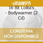 16 Bit Lolita's - Bodywarmer (2 Cd) cd musicale di 16 Bit Lolita's