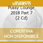 Pussy Lounge 2018 Part 7 (2 Cd) cd musicale