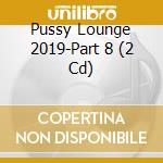 Pussy Lounge 2019-Part 8 (2 Cd) cd musicale