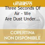 Three Seconds Of Air - We Are Dust Under The.. cd musicale di Three Seconds Of Air