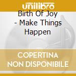 Birth Of Joy - Make Things Happen cd