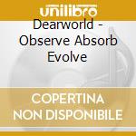 Dearworld - Observe Absorb Evolve cd musicale di Dearworld