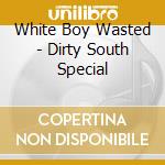 White Boy Wasted - Dirty South Special cd musicale di White Boy Wasted