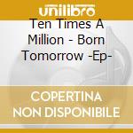 Ten Times A Million - Born Tomorrow -Ep- cd