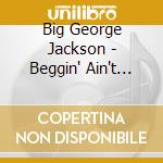 Big George Jackson - Beggin' Ain't For Me cd musicale di JACKSON BIG GEORGE