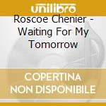 Roscoe Chenier - Waiting For My Tomorrow cd musicale di ROSCOE CHENIER