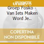Groep Fosko - Van Iets Maken Word Je.. cd