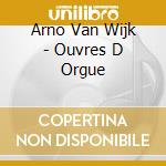 Arno Van Wijk - Ouvres D Orgue cd musicale di Arno Van Wijk