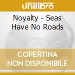 Noyalty - Seas Have No Roads cd musicale di Noyalty
