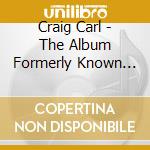 Craig Carl - The Album Formerly Known As... cd musicale di CRAIG CARL