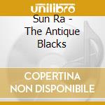 Sun Ra - The Antique Blacks cd musicale di Sun Ra