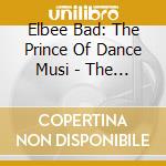 Elbee Bad: The Prince Of Dance Musi - The True Story Of House Music cd musicale di Bad Elbee