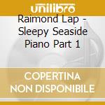 Raimond Lap - Sleepy Seaside Piano Part 1 cd musicale di Raimond Lap