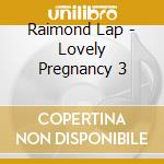 Raimond Lap - Lovely Pregnancy 3 cd musicale di Raimond Lap